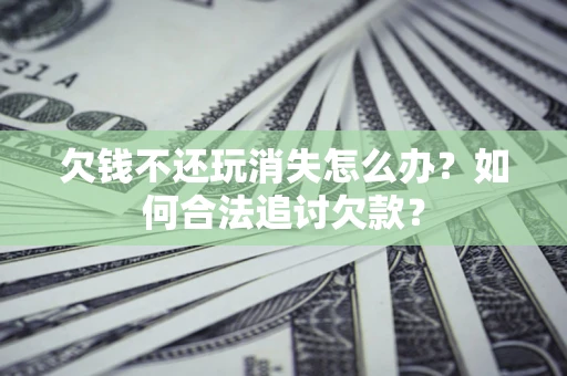 武汉欠钱不还玩消失怎么办？如何合法追讨欠款？