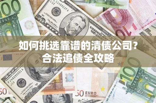 武汉如何挑选靠谱的清债公司?合法追债全攻略 武汉如何挑选靠谱的清债公司?合法追债全攻略