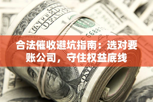 武汉合法催收避坑指南：选对要账公司，守住权益底线
