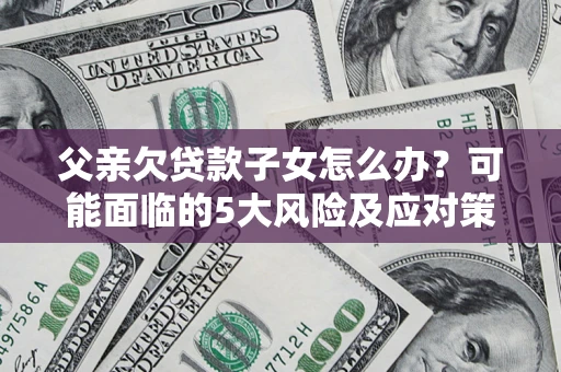 武汉父亲欠贷款子女怎么办?可能面临的5大风险及应对策略 武汉父亲欠贷款子女怎么办?可能面临的5大风险及应对策略