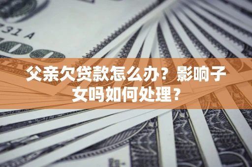 武汉父亲欠贷款怎么办？影响子女吗如何处理？