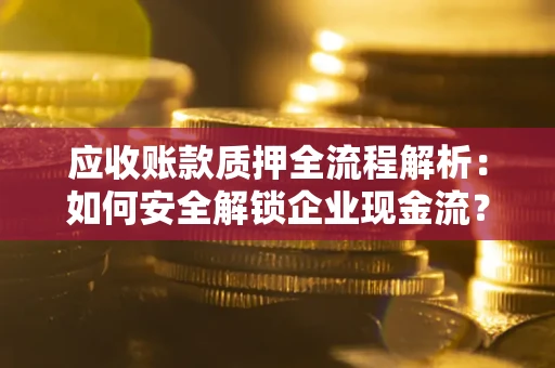 武汉应收账款质押全流程解析：如何安全解锁企业现金流？