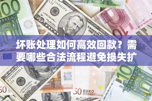 武汉坏账处理如何高效回款？需要哪些合法流程避免损失扩大？