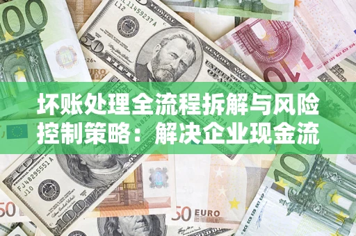 武汉坏账处理全流程拆解与风险控制策略：解决企业现金流顽疾的实战指南