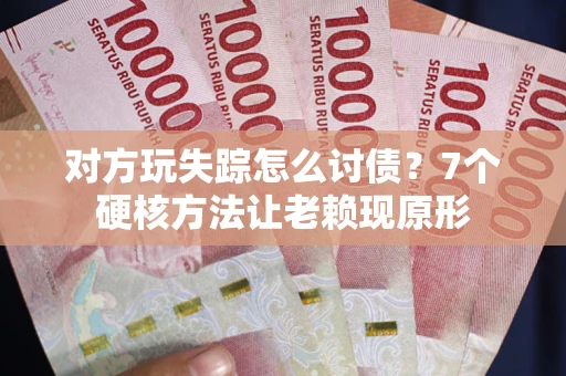 武汉对方玩失踪怎么讨债？7个硬核方法让老赖现原形