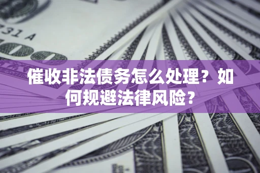 武汉催收非法债务怎么处理？如何规避法律风险？
