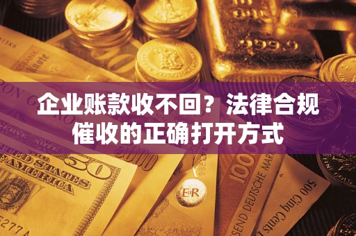 武汉企业账款收不回？法律合规催收的正确打开方式