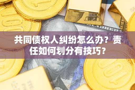 武汉共同债权人纠纷怎么办？责任如何划分有技巧？