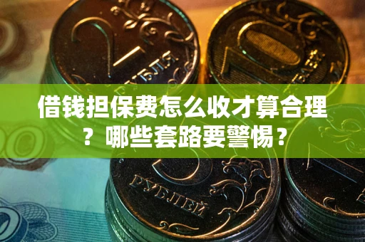 武汉借钱担保费怎么收才算合理？哪些套路要警惕？