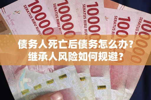 武汉债务人死亡后债务怎么办？继承人风险如何规避？