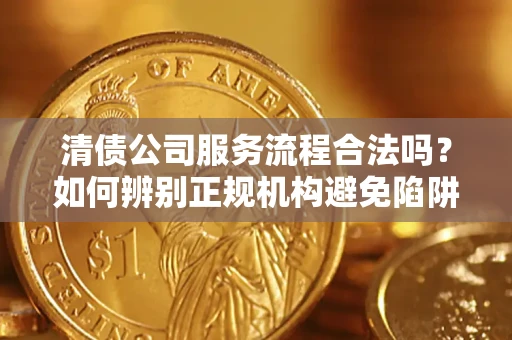 武汉清债公司服务流程合法吗？如何辨别正规机构避免陷阱？