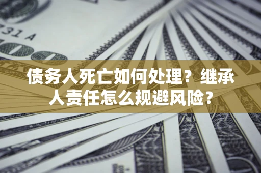 武汉债务人死亡如何处理?继承人责任怎么规避风险? 武汉债务人死亡如何处理?继承人责任怎么规避风险?