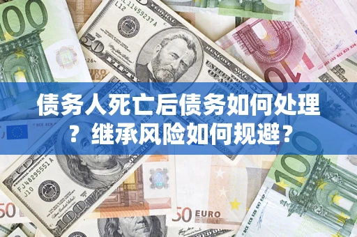 武汉债务人死亡后债务如何处理？继承风险如何规避？