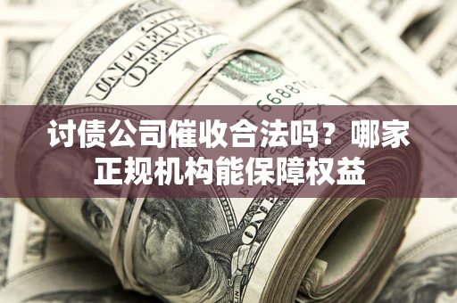 武汉讨债公司催收合法吗？哪家正规机构能保障权益
