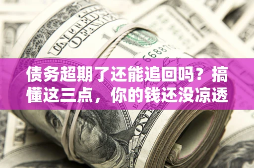 武汉债务超期了还能追回吗？搞懂这三点，你的钱还没凉透