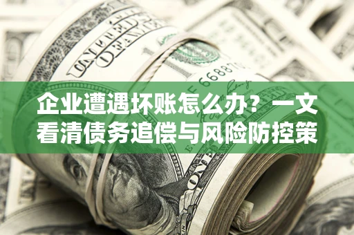 武汉企业遭遇坏账怎么办？一文看清债务追偿与风险防控策略