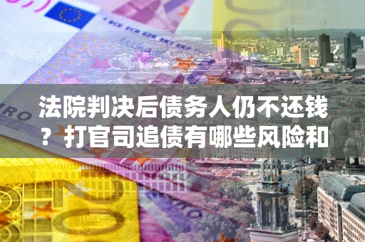 武汉法院判决后债务人仍不还钱？打官司追债有哪些风险和技巧？