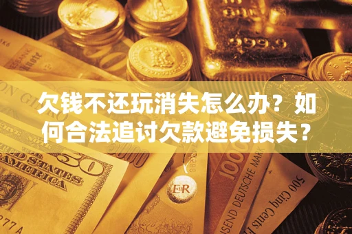 武汉欠钱不还玩消失怎么办?如何合法追讨欠款避免损失? 武汉欠钱不还玩消失怎么办?如何合法追讨欠款避免损失?
