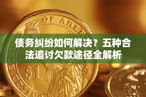 武汉债务纠纷如何解决？五种合法追讨欠款途径全解析