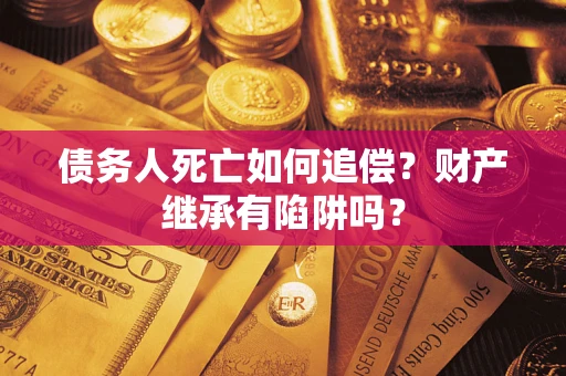 武汉债务人死亡如何追偿？财产继承有陷阱吗？