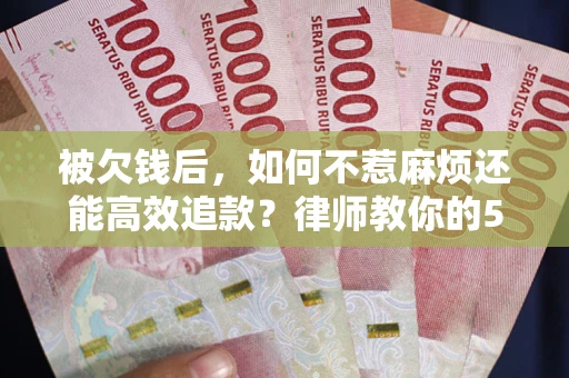 武汉被欠钱后，如何不惹麻烦还能高效追款？律师教你的5步合法讨债法