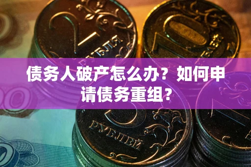 武汉债务人破产怎么办？如何申请债务重组？