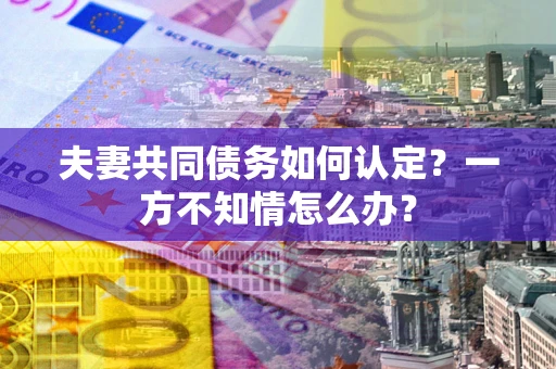武汉夫妻共同债务如何认定？一方不知情怎么办？