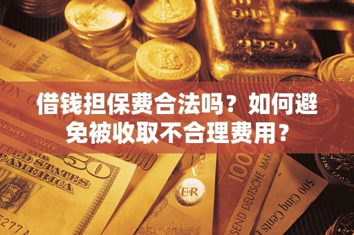 武汉借钱担保费合法吗？如何避免被收取不合理费用？