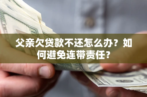武汉父亲欠贷款不还怎么办？如何避免连带责任？