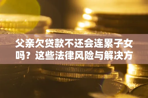 武汉父亲欠贷款不还会连累子女吗？这些法律风险与解决方法要早知道！