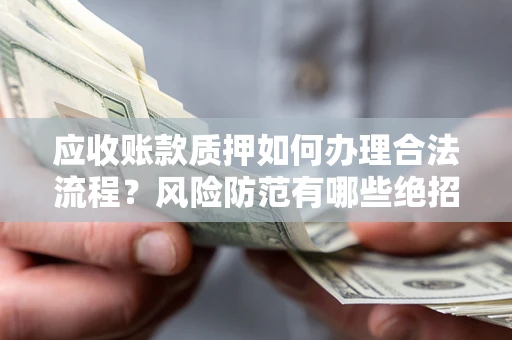武汉应收账款质押如何办理合法流程？风险防范有哪些绝招？