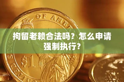 武汉拘留老赖合法吗？怎么申请强制执行？