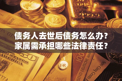 武汉债务人去世后债务怎么办？家属需承担哪些法律责任？