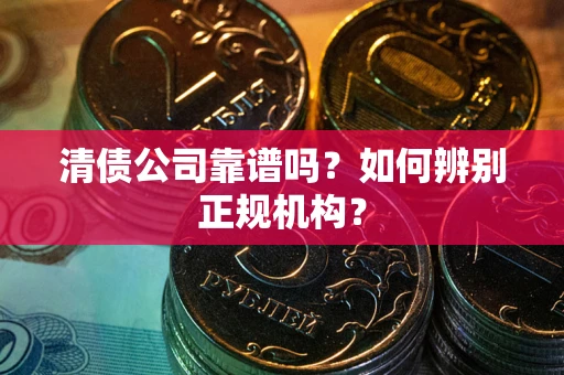 武汉清债公司靠谱吗？如何辨别正规机构？
