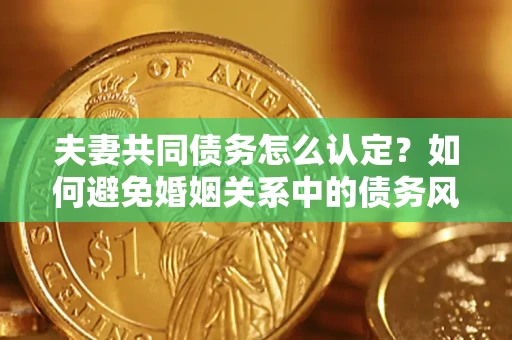 武汉夫妻共同债务怎么认定？如何避免婚姻关系中的债务风险？