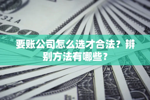 武汉要账公司怎么选才合法？辨别方法有哪些？