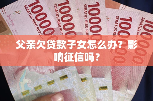 武汉父亲欠贷款子女怎么办？影响征信吗？