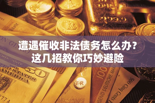 武汉遭遇催收非法债务怎么办？这几招教你巧妙避险