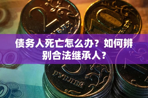 武汉债务人死亡怎么办？如何辨别合法继承人？