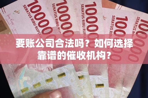 武汉要账公司合法吗？如何选择靠谱的催收机构？