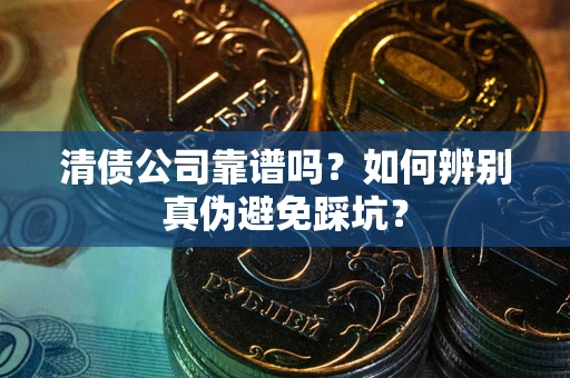 武汉清债公司靠谱吗？如何辨别真伪避免踩坑？
