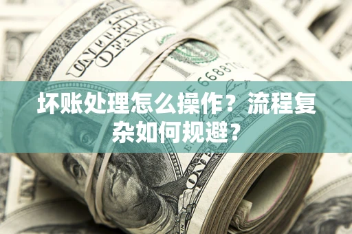 武汉坏账处理怎么操作？流程复杂如何规避？
