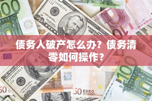 武汉债务人破产怎么办？债务清零如何操作？