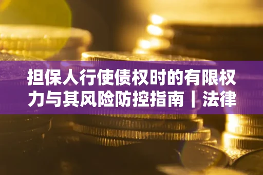 武汉担保人行使债权时的有限权力与其风险防控指南｜法律实务解析