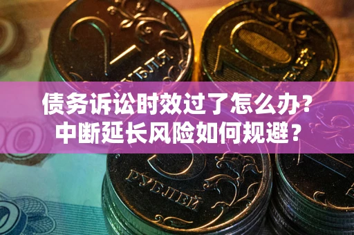 武汉债务诉讼时效过了怎么办？中断延长风险如何规避？