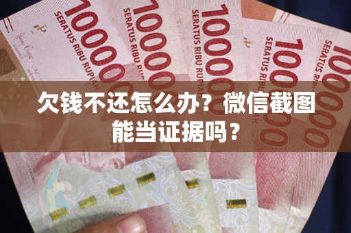 武汉欠钱不还怎么办？微信截图能当证据吗？