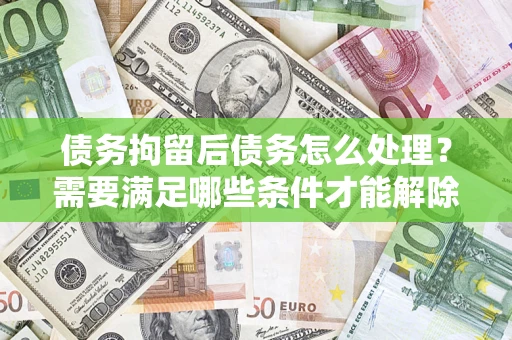 武汉债务拘留后债务怎么处理？需要满足哪些条件才能解除？