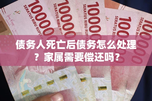 武汉债务人死亡后债务怎么处理？家属需要偿还吗？