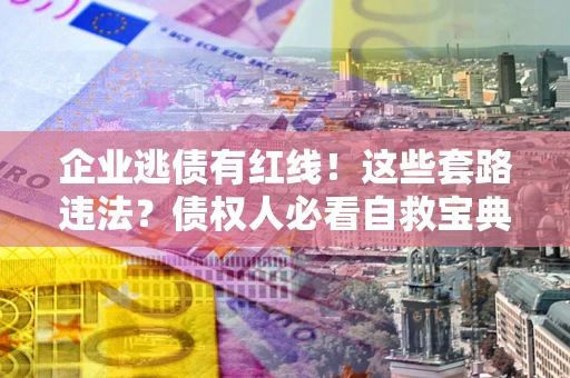 武汉企业逃债有红线！这些套路违法？债权人必看自救宝典