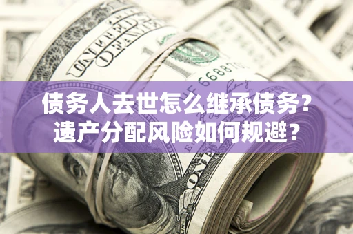 武汉债务人去世怎么继承债务？遗产分配风险如何规避？